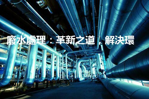 廢水處理：革新之道，解決環(huán)境難題！